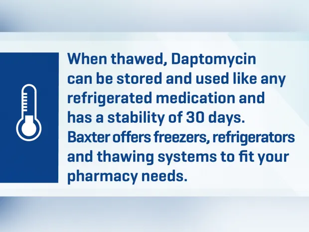Text saying "When thawed, Daptomycin can be stored and used like any refrigerated medication and has a stability of 30 days. Baxter offers freezers, refrigerators and thawing systems to fit your pharmacy needs"